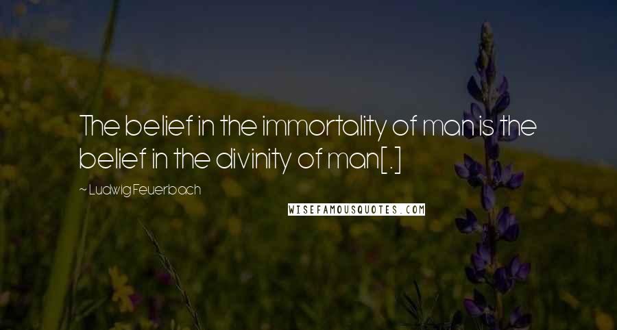 Ludwig Feuerbach Quotes: The belief in the immortality of man is the belief in the divinity of man[.]