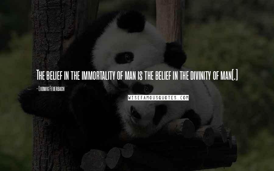 Ludwig Feuerbach Quotes: The belief in the immortality of man is the belief in the divinity of man[.]