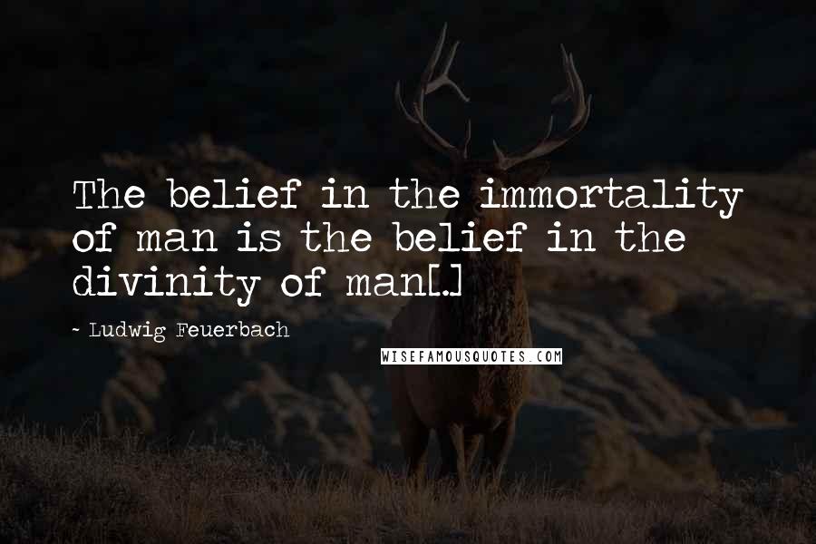 Ludwig Feuerbach Quotes: The belief in the immortality of man is the belief in the divinity of man[.]