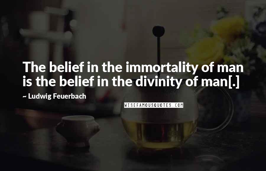 Ludwig Feuerbach Quotes: The belief in the immortality of man is the belief in the divinity of man[.]