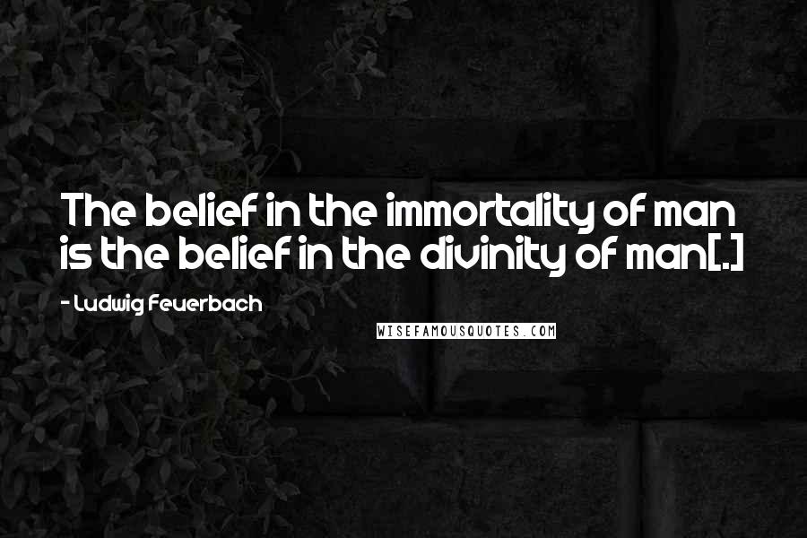 Ludwig Feuerbach Quotes: The belief in the immortality of man is the belief in the divinity of man[.]