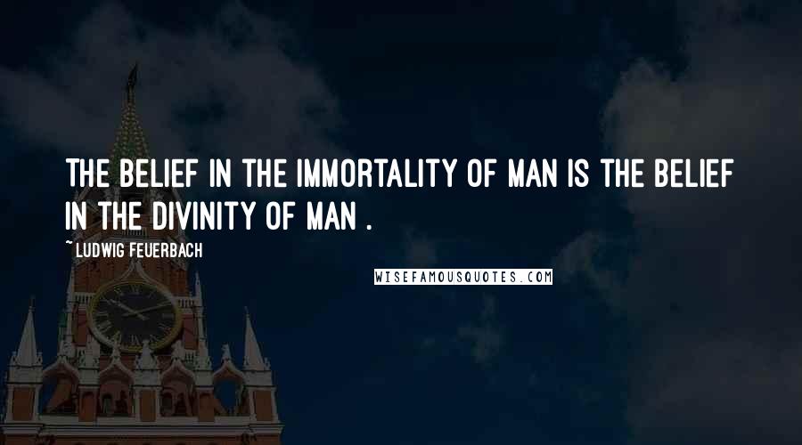 Ludwig Feuerbach Quotes: The belief in the immortality of man is the belief in the divinity of man[.]
