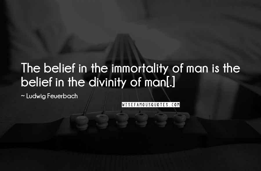 Ludwig Feuerbach Quotes: The belief in the immortality of man is the belief in the divinity of man[.]