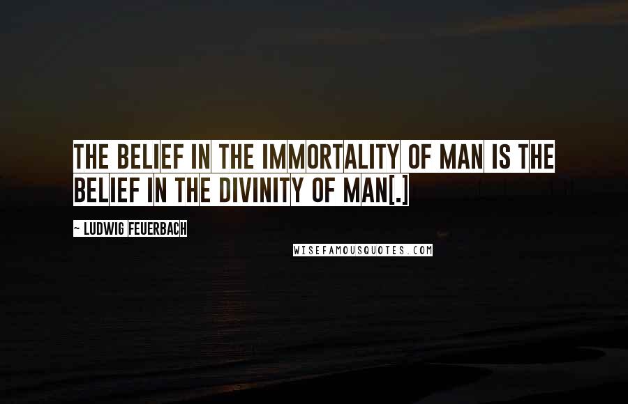 Ludwig Feuerbach Quotes: The belief in the immortality of man is the belief in the divinity of man[.]