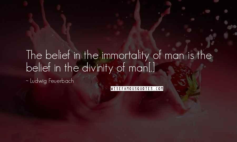 Ludwig Feuerbach Quotes: The belief in the immortality of man is the belief in the divinity of man[.]