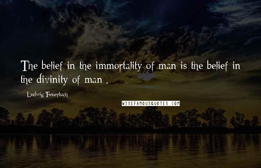 Ludwig Feuerbach Quotes: The belief in the immortality of man is the belief in the divinity of man[.]