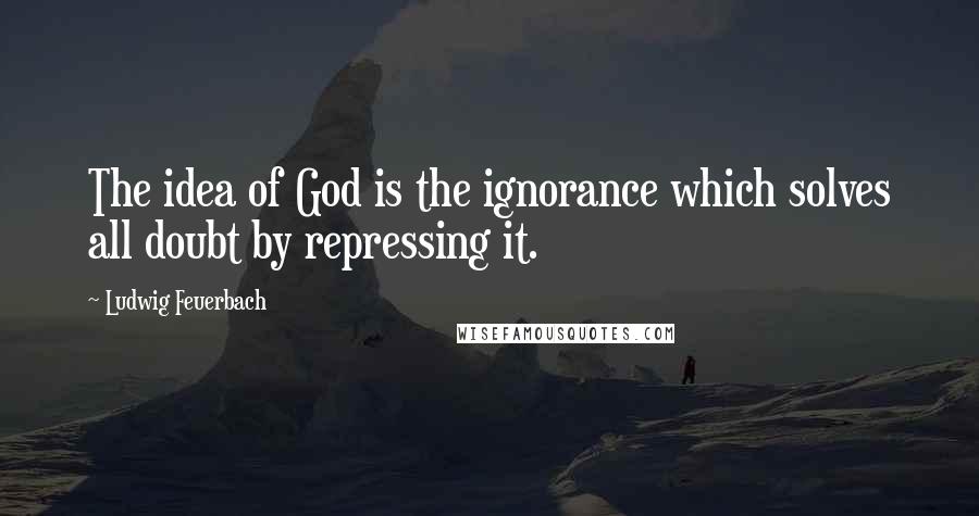 Ludwig Feuerbach Quotes: The idea of God is the ignorance which solves all doubt by repressing it.