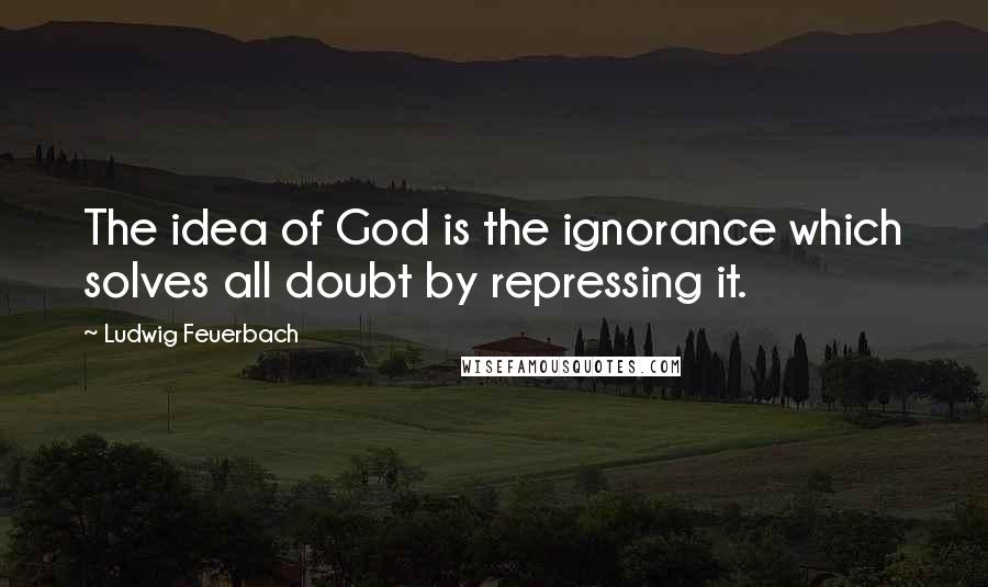 Ludwig Feuerbach Quotes: The idea of God is the ignorance which solves all doubt by repressing it.