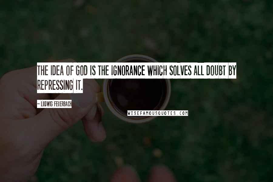 Ludwig Feuerbach Quotes: The idea of God is the ignorance which solves all doubt by repressing it.