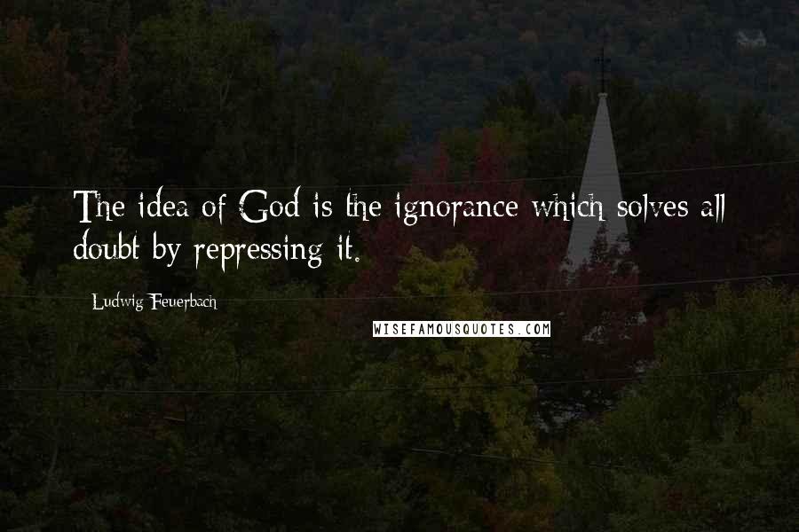 Ludwig Feuerbach Quotes: The idea of God is the ignorance which solves all doubt by repressing it.