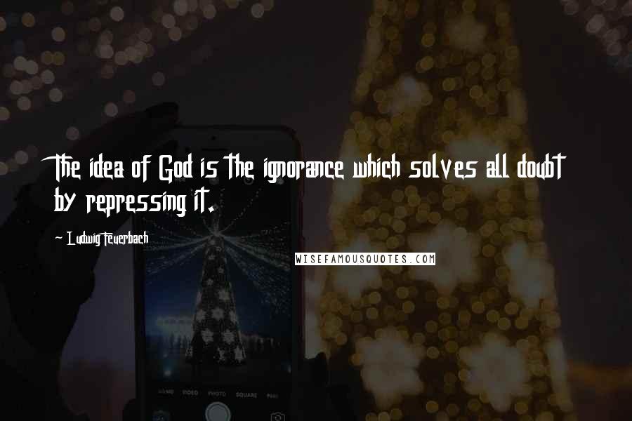 Ludwig Feuerbach Quotes: The idea of God is the ignorance which solves all doubt by repressing it.