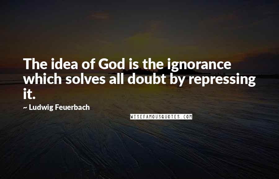 Ludwig Feuerbach Quotes: The idea of God is the ignorance which solves all doubt by repressing it.