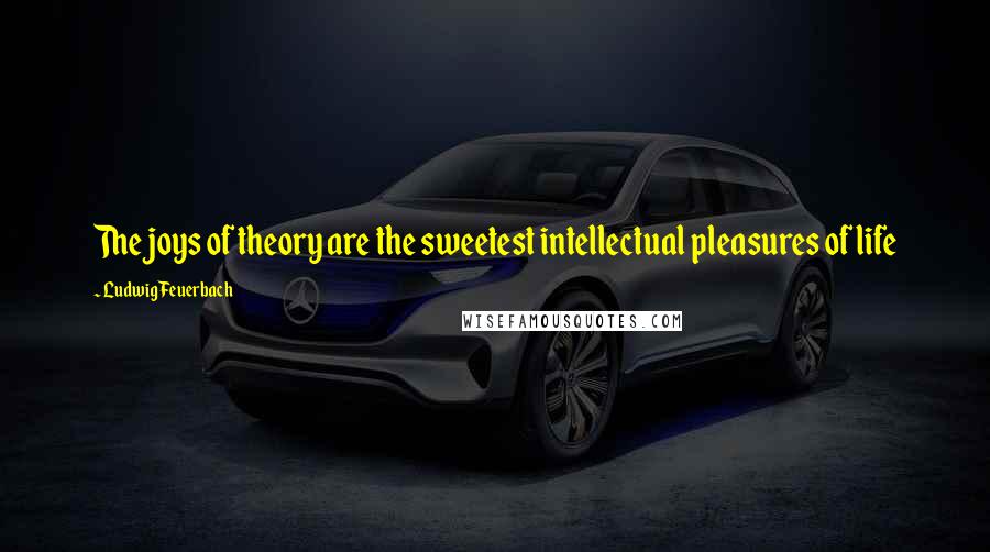 Ludwig Feuerbach Quotes: The joys of theory are the sweetest intellectual pleasures of life