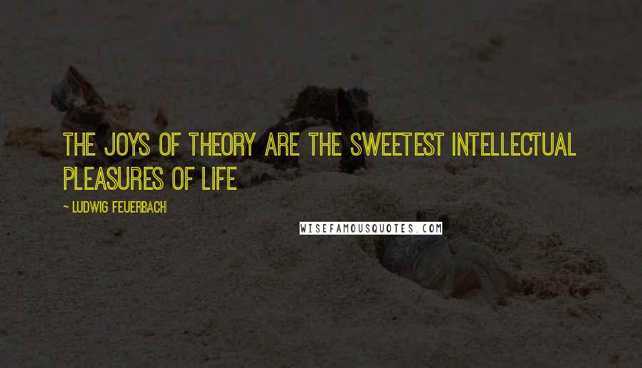 Ludwig Feuerbach Quotes: The joys of theory are the sweetest intellectual pleasures of life