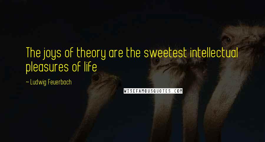 Ludwig Feuerbach Quotes: The joys of theory are the sweetest intellectual pleasures of life