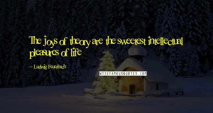 Ludwig Feuerbach Quotes: The joys of theory are the sweetest intellectual pleasures of life