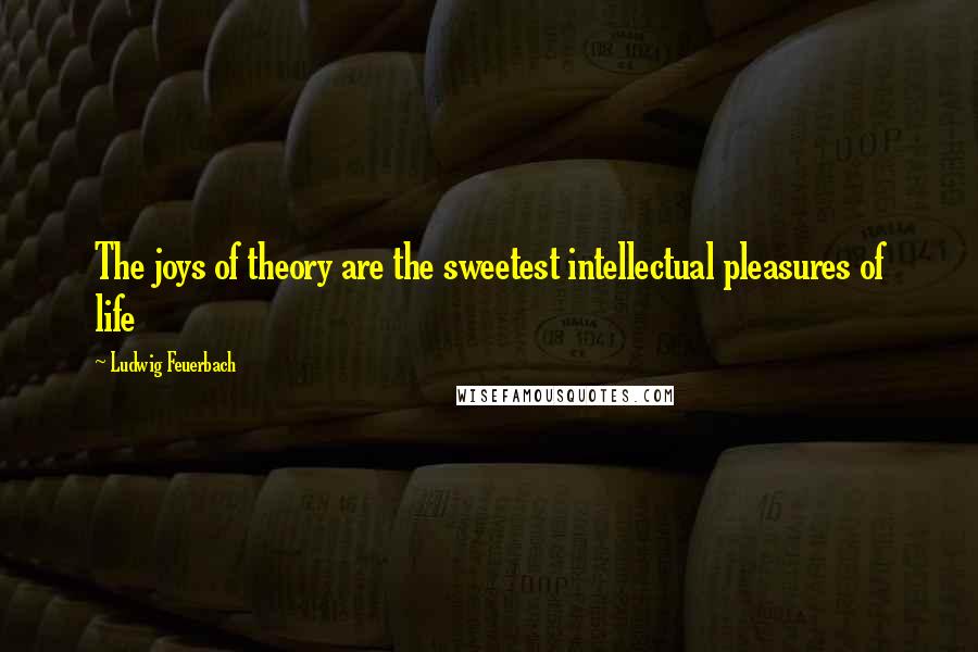 Ludwig Feuerbach Quotes: The joys of theory are the sweetest intellectual pleasures of life