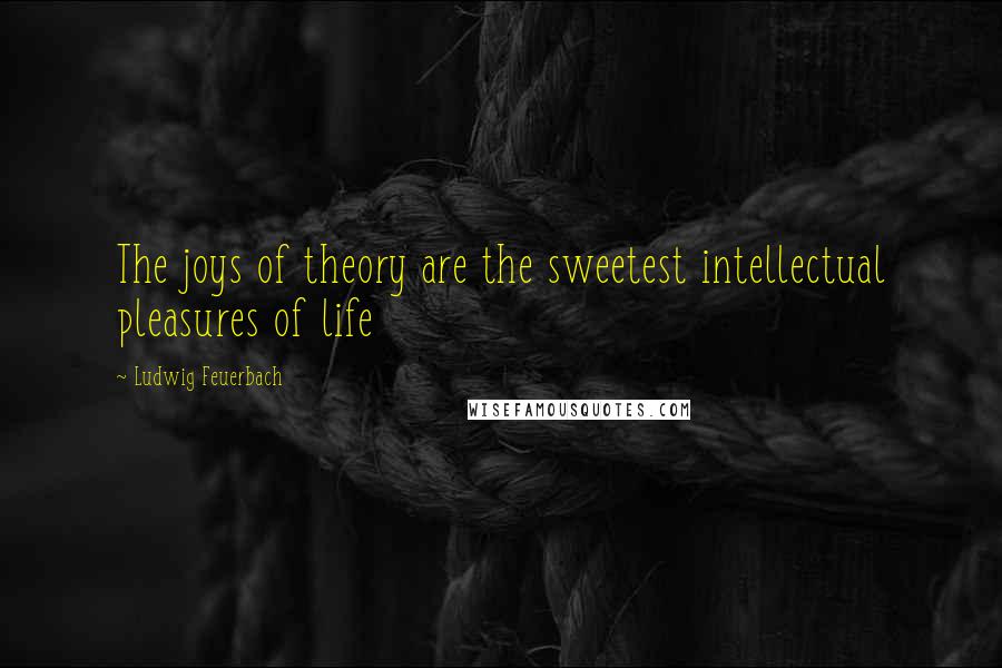 Ludwig Feuerbach Quotes: The joys of theory are the sweetest intellectual pleasures of life