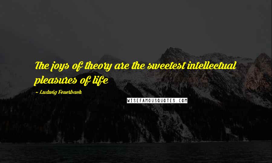 Ludwig Feuerbach Quotes: The joys of theory are the sweetest intellectual pleasures of life