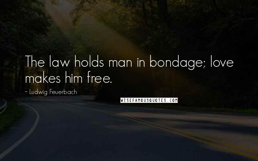 Ludwig Feuerbach Quotes: The law holds man in bondage; love makes him free.