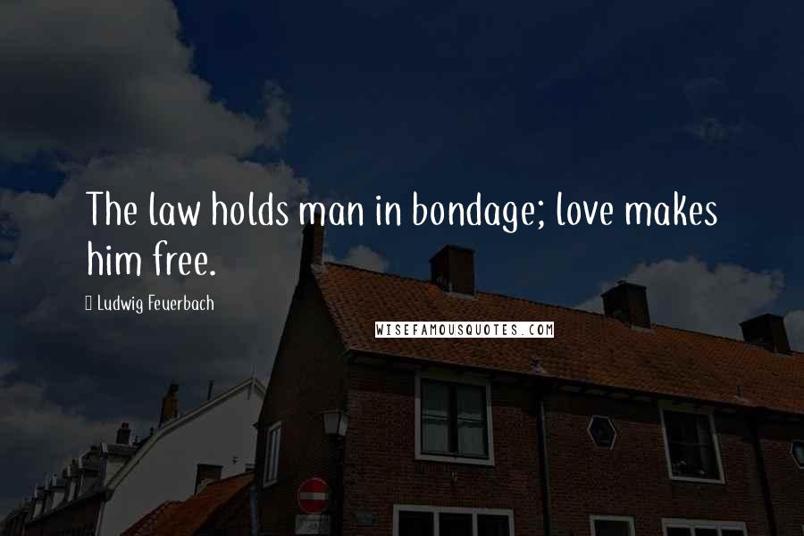 Ludwig Feuerbach Quotes: The law holds man in bondage; love makes him free.