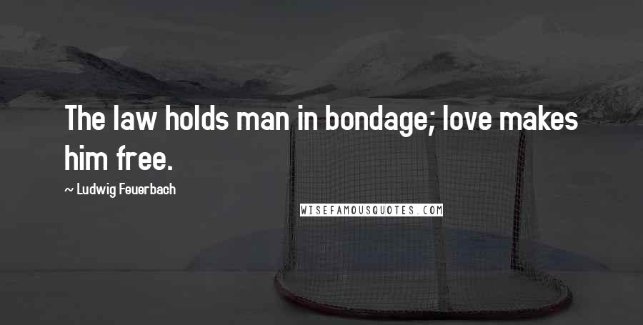 Ludwig Feuerbach Quotes: The law holds man in bondage; love makes him free.