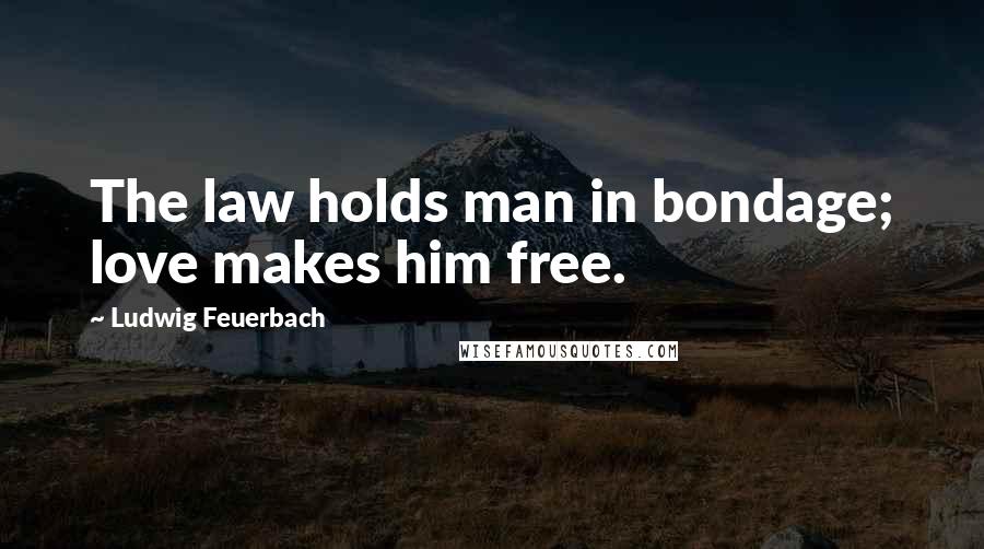 Ludwig Feuerbach Quotes: The law holds man in bondage; love makes him free.