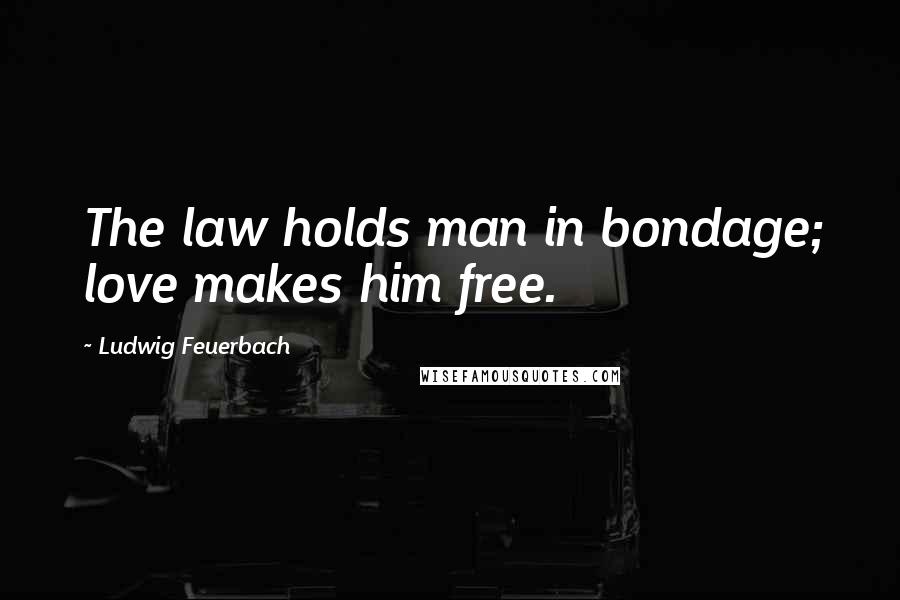 Ludwig Feuerbach Quotes: The law holds man in bondage; love makes him free.