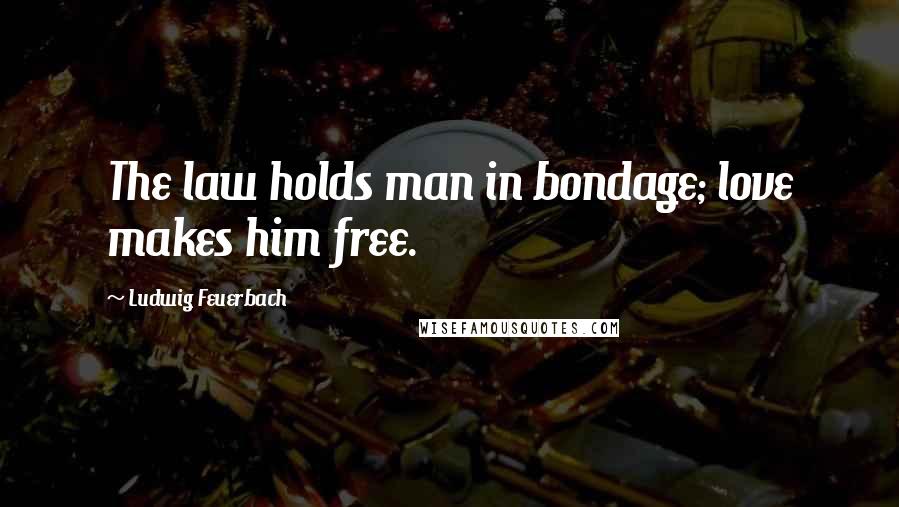 Ludwig Feuerbach Quotes: The law holds man in bondage; love makes him free.