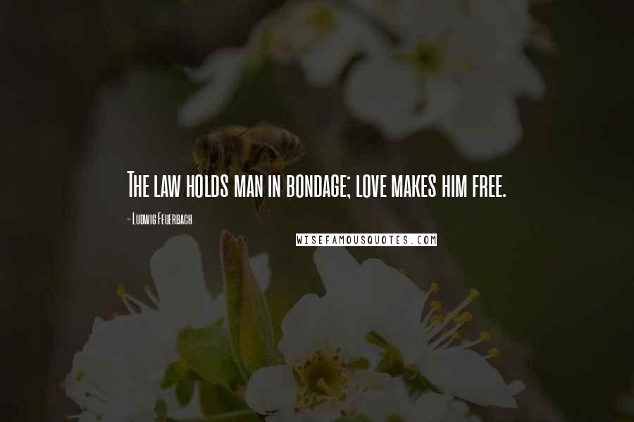 Ludwig Feuerbach Quotes: The law holds man in bondage; love makes him free.