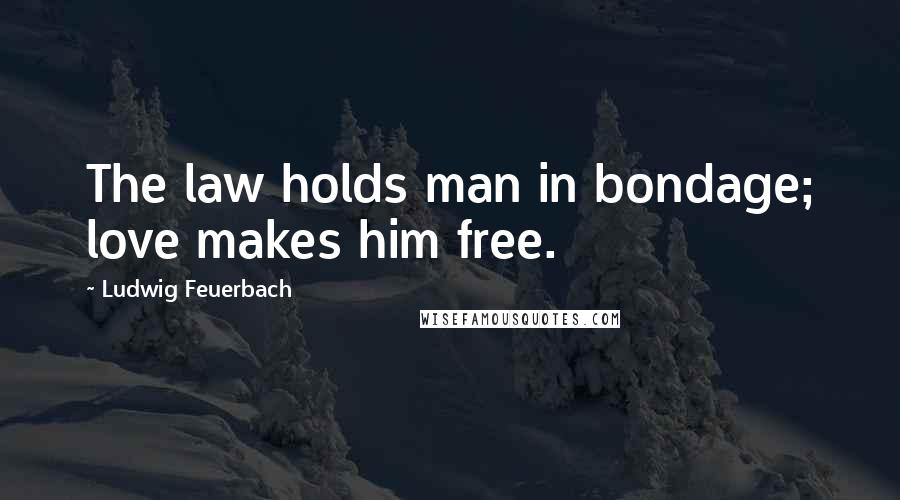 Ludwig Feuerbach Quotes: The law holds man in bondage; love makes him free.