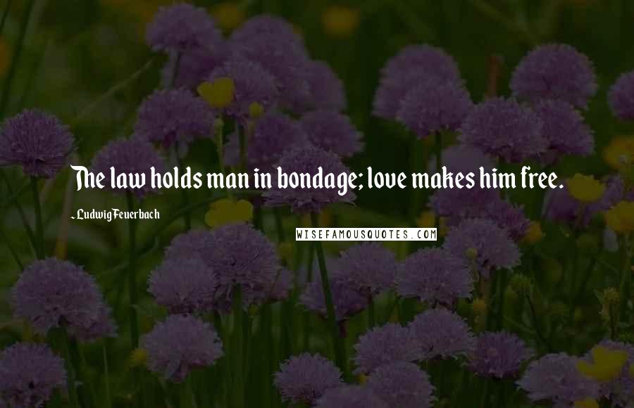 Ludwig Feuerbach Quotes: The law holds man in bondage; love makes him free.