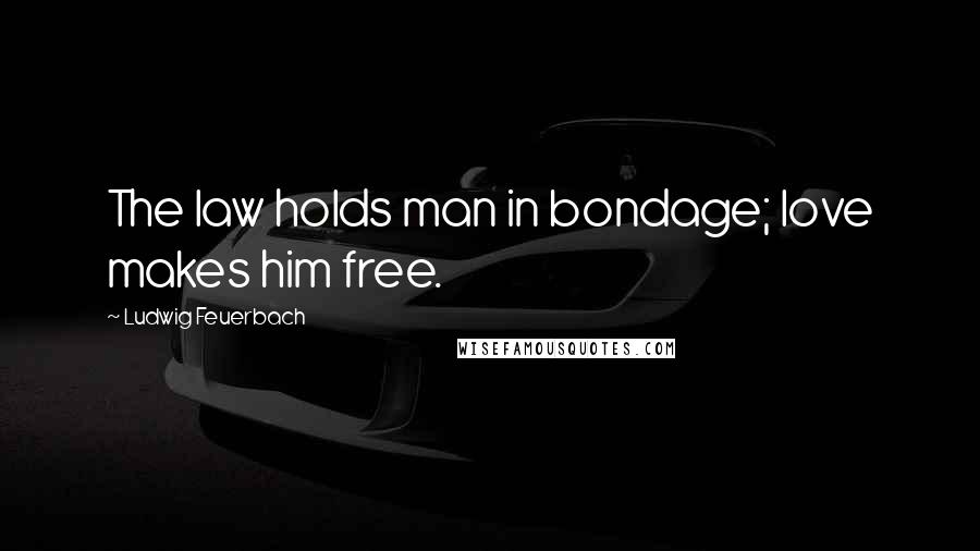 Ludwig Feuerbach Quotes: The law holds man in bondage; love makes him free.