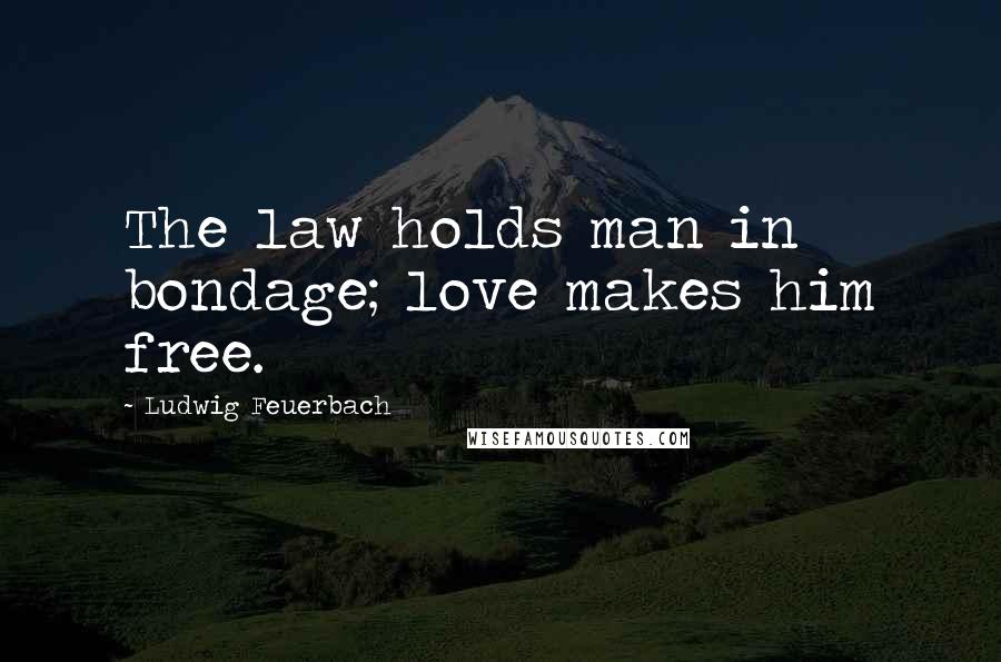 Ludwig Feuerbach Quotes: The law holds man in bondage; love makes him free.