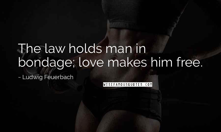 Ludwig Feuerbach Quotes: The law holds man in bondage; love makes him free.