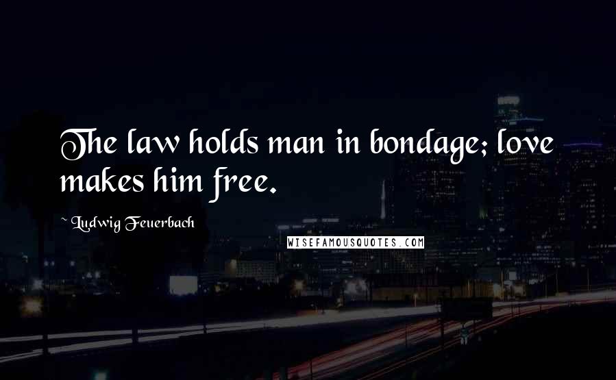 Ludwig Feuerbach Quotes: The law holds man in bondage; love makes him free.
