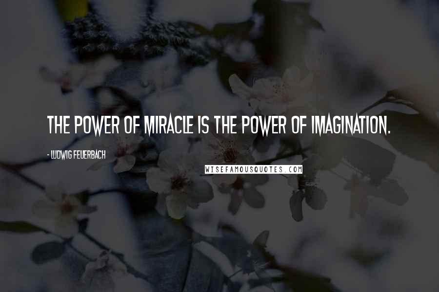 Ludwig Feuerbach Quotes: The power of miracle is the power of imagination.