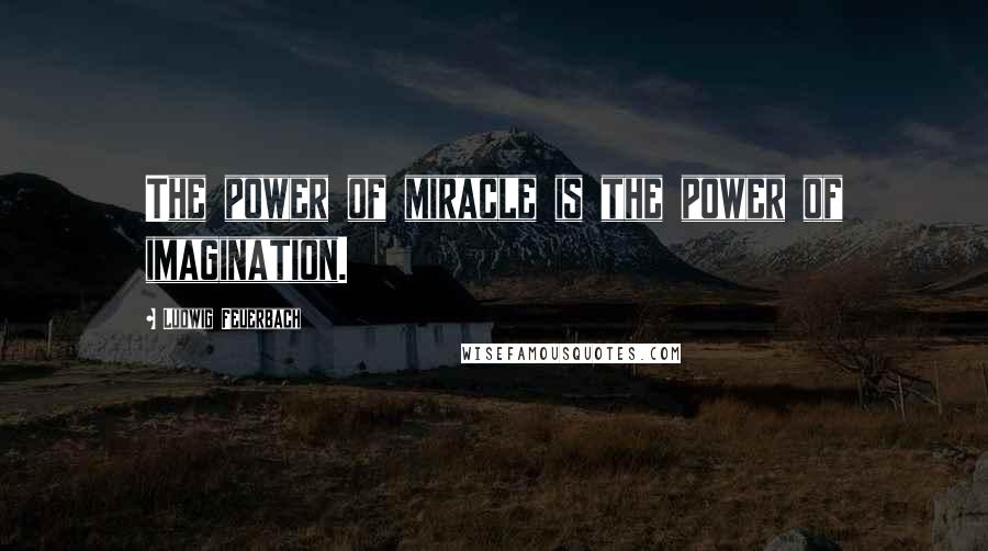 Ludwig Feuerbach Quotes: The power of miracle is the power of imagination.