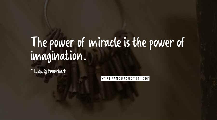 Ludwig Feuerbach Quotes: The power of miracle is the power of imagination.