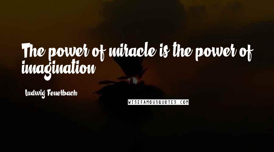 Ludwig Feuerbach Quotes: The power of miracle is the power of imagination.