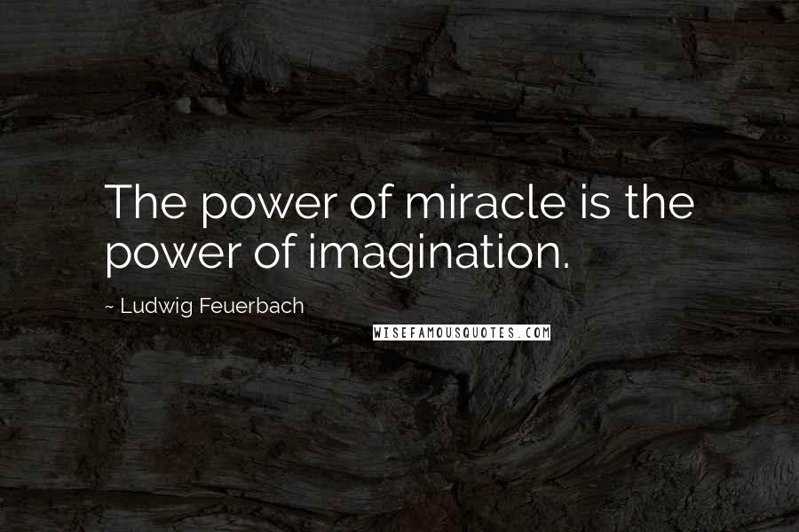 Ludwig Feuerbach Quotes: The power of miracle is the power of imagination.