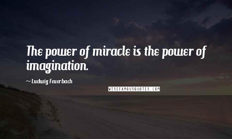 Ludwig Feuerbach Quotes: The power of miracle is the power of imagination.