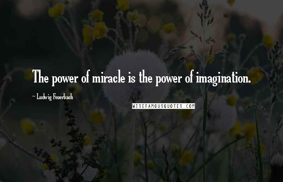 Ludwig Feuerbach Quotes: The power of miracle is the power of imagination.