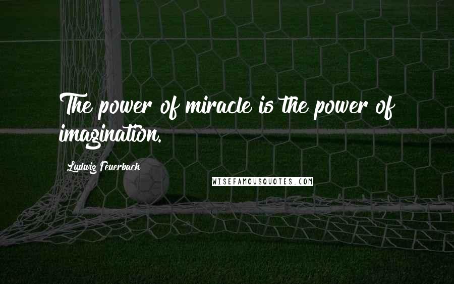 Ludwig Feuerbach Quotes: The power of miracle is the power of imagination.