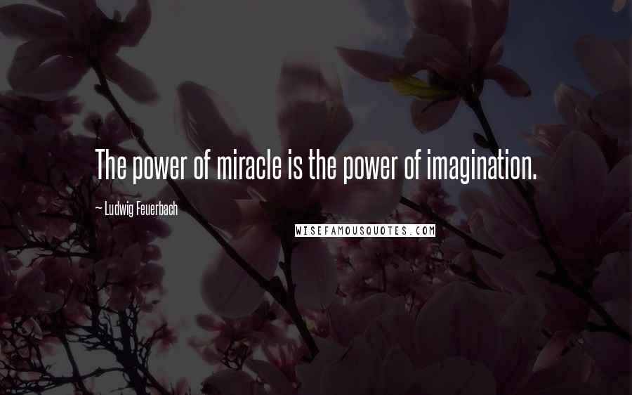 Ludwig Feuerbach Quotes: The power of miracle is the power of imagination.