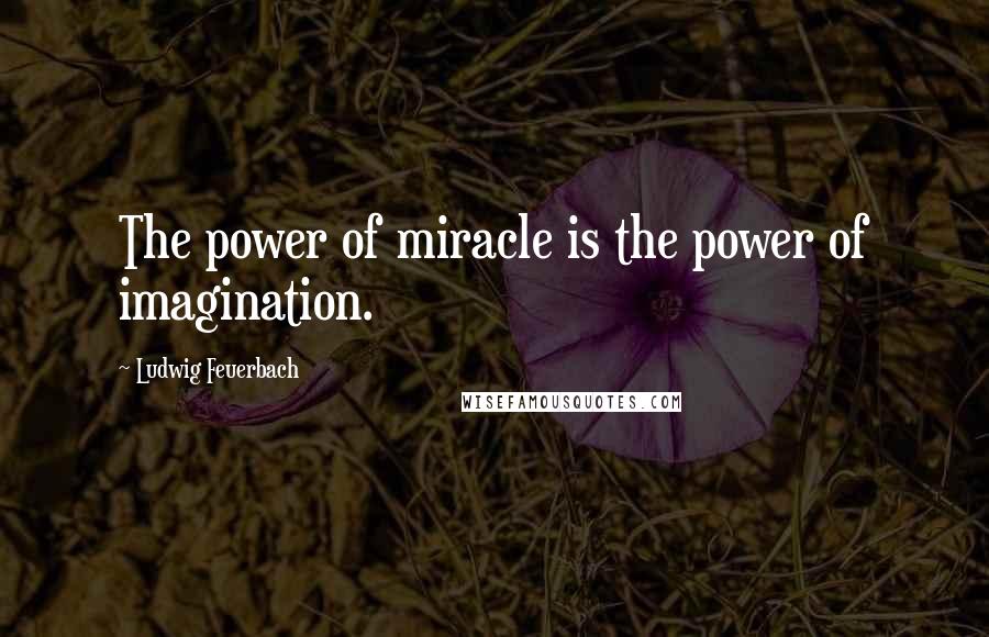 Ludwig Feuerbach Quotes: The power of miracle is the power of imagination.