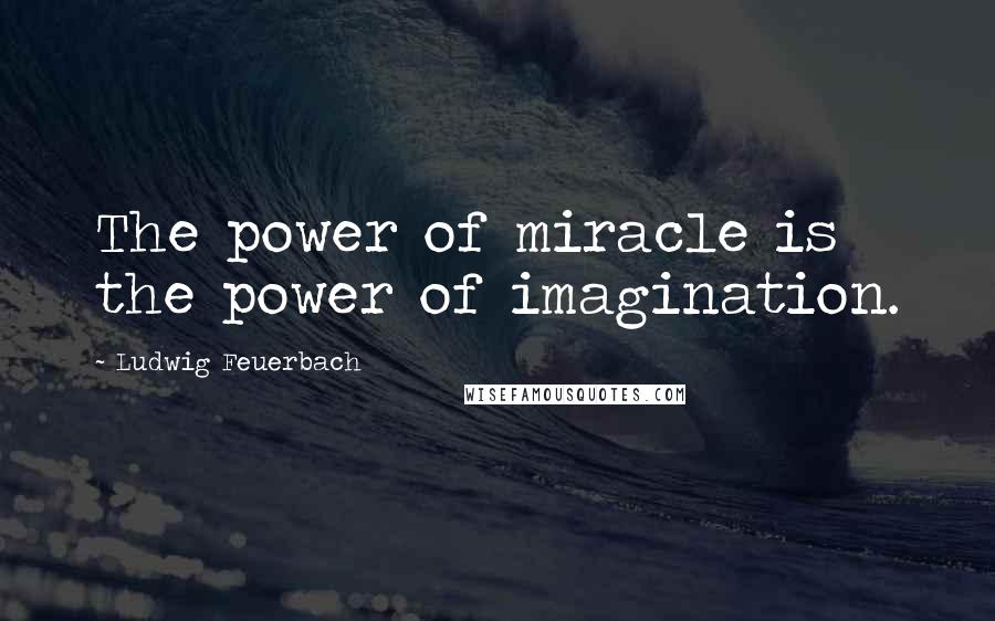 Ludwig Feuerbach Quotes: The power of miracle is the power of imagination.