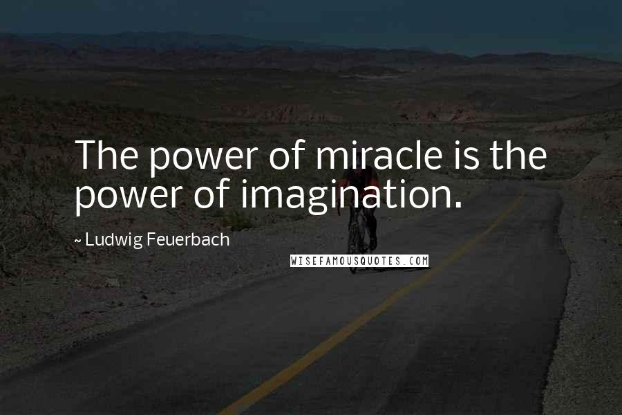 Ludwig Feuerbach Quotes: The power of miracle is the power of imagination.