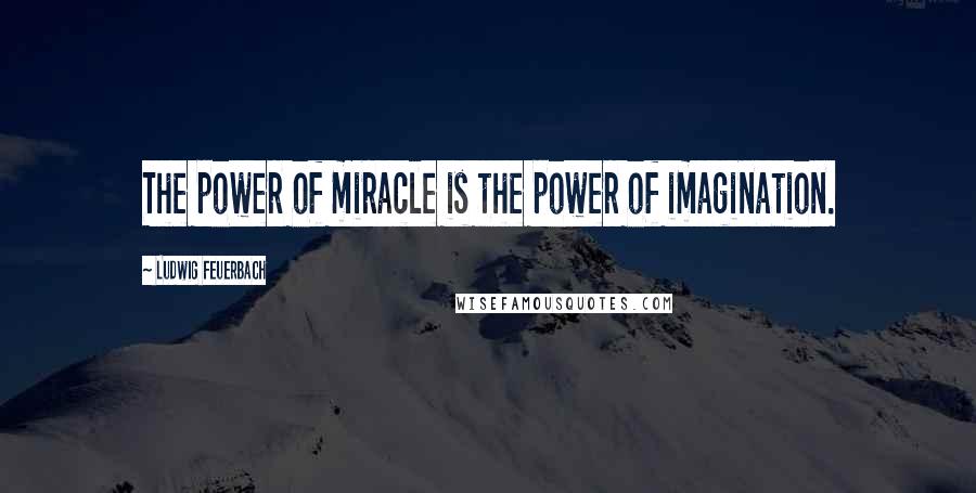 Ludwig Feuerbach Quotes: The power of miracle is the power of imagination.