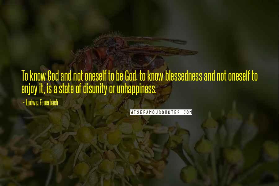 Ludwig Feuerbach Quotes: To know God and not oneself to be God, to know blessedness and not oneself to enjoy it, is a state of disunity or unhappiness.